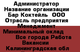 Администратор › Название организации ­ Бар Коктейль, ООО › Отрасль предприятия ­ Менеджмент › Минимальный оклад ­ 30 000 - Все города Работа » Вакансии   . Калининградская обл.,Приморск г.